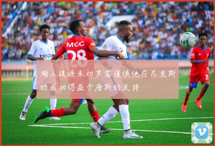 湖人追逐米切罗需谨慎他在尼克斯的成功得益于唐斯的支持