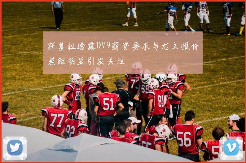 斯基拉透露DV9薪资要求与尤文报价差距明显引发关注