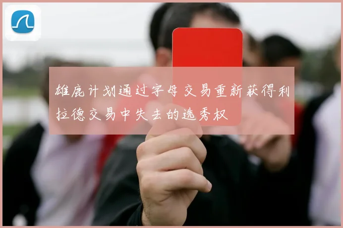 雄鹿计划通过字母交易重新获得利拉德交易中失去的选秀权