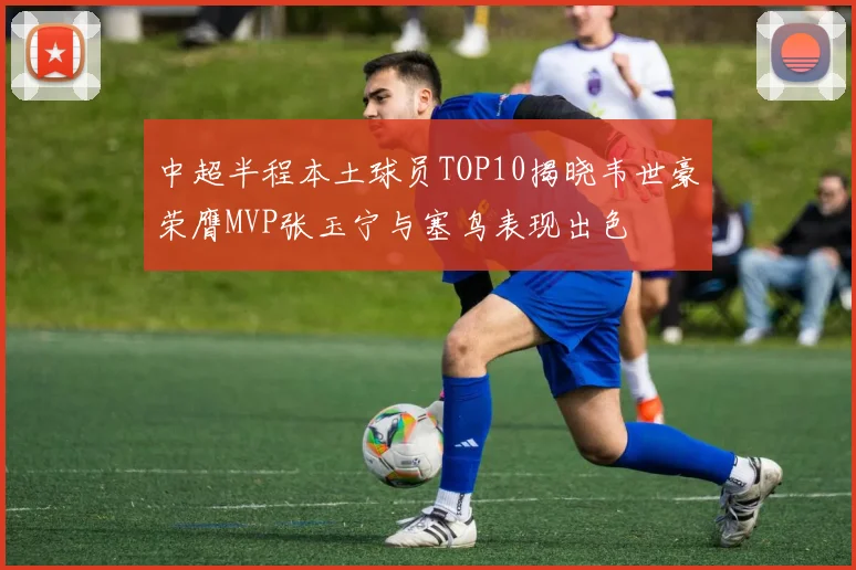 中超半程本土球员TOP10揭晓韦世豪荣膺MVP张玉宁与塞鸟表现出色