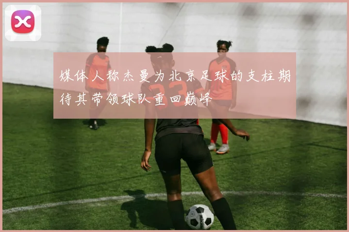 媒体人称杰曼为北京足球的支柱期待其带领球队重回巅峰