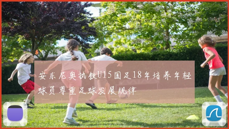 安东尼奥执教U15国足18年培养年轻球员尊重足球发展规律
