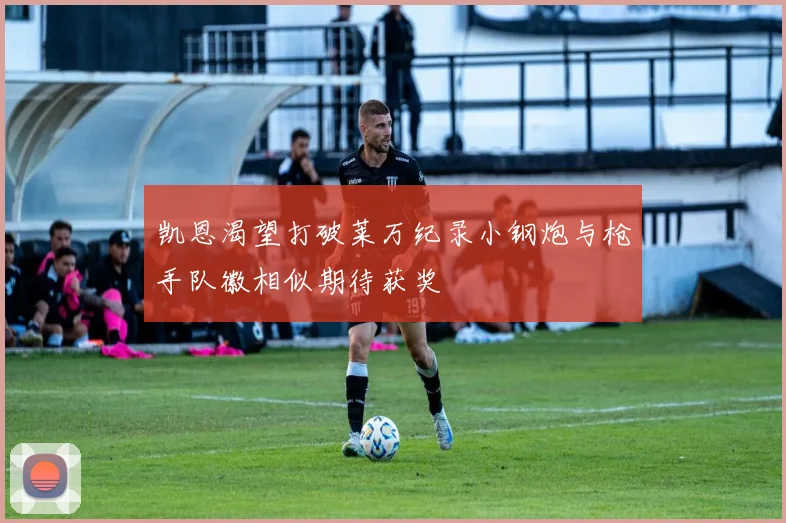 凯恩渴望打破莱万纪录小钢炮与枪手队徽相似期待获奖