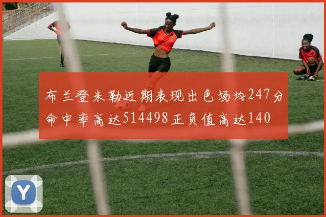 布兰登米勒近期表现出色场均247分命中率高达514498正负值高达140