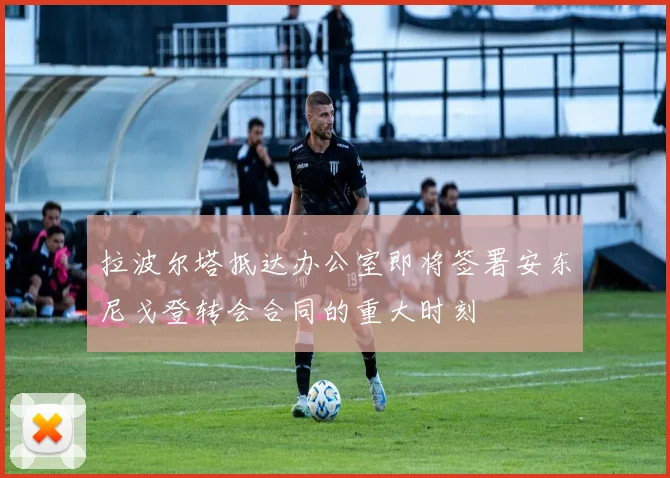 拉波尔塔抵达办公室即将签署安东尼戈登转会合同的重大时刻