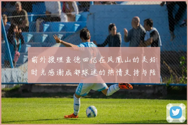 前外援理查德回忆在凤凰山的美好时光感谢成都球迷的热情支持与陪伴