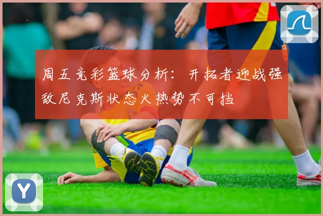 周五竞彩篮球分析：开拓者迎战强敌尼克斯状态火热势不可挡