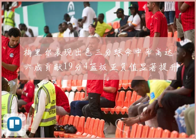 梅里尔表现出色三分球命中率高达六成贡献19分4篮板正负值显著提升