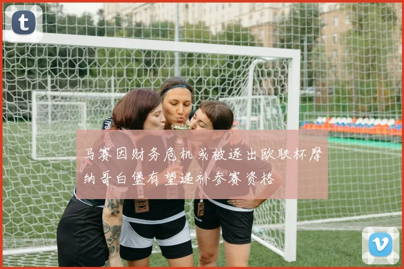 马赛因财务危机或被逐出欧联杯摩纳哥白堡有望递补参赛资格