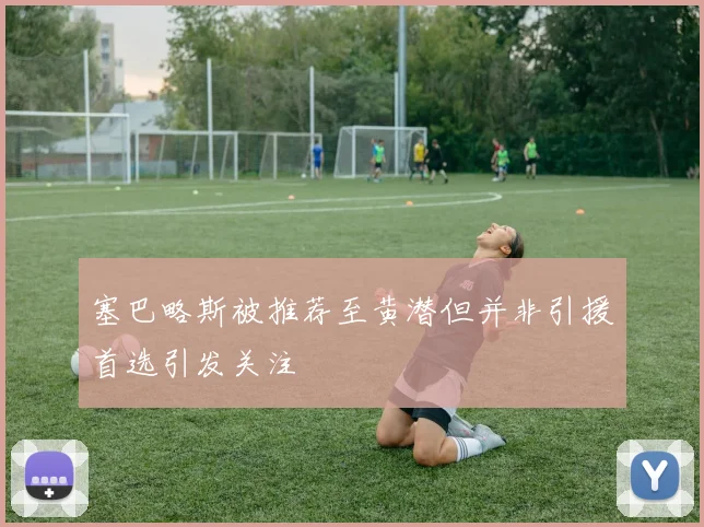 塞巴略斯被推荐至黄潜但并非引援首选引发关注