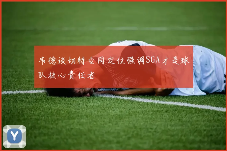 韦德谈切特合同定位强调SGA才是球队核心责任者