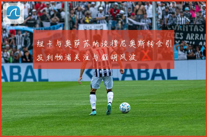 纽卡与奥萨苏纳谈穆尼奥斯转会引发利物浦关注与截胡风波
