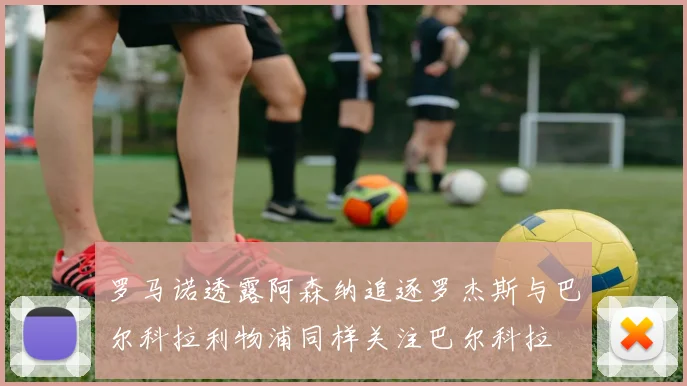 罗马诺透露阿森纳追逐罗杰斯与巴尔科拉利物浦同样关注巴尔科拉