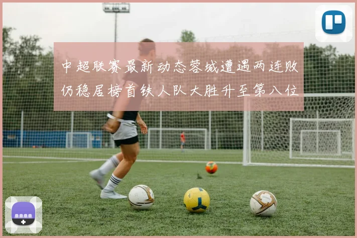 中超联赛最新动态蓉城遭遇两连败仍稳居榜首铁人队大胜升至第八位