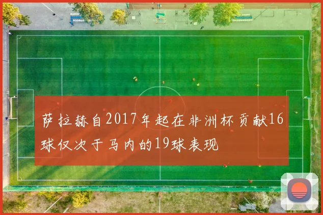 萨拉赫自2017年起在非洲杯贡献16球仅次于马内的19球表现