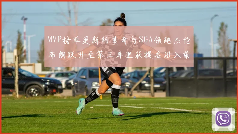 MVP榜单更新约基奇与SGA领跑杰伦布朗跃升至第三库里获提名进入前十