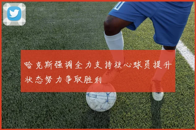 哈克斯强调全力支持核心球员提升状态努力争取胜利