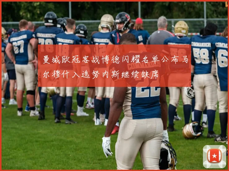 曼城欧冠客战博德闪耀名单公布马尔穆什入选努内斯继续缺席