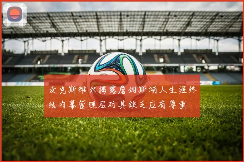 麦克斯维尔揭露詹姆斯湖人生涯终结内幕管理层对其缺乏应有尊重