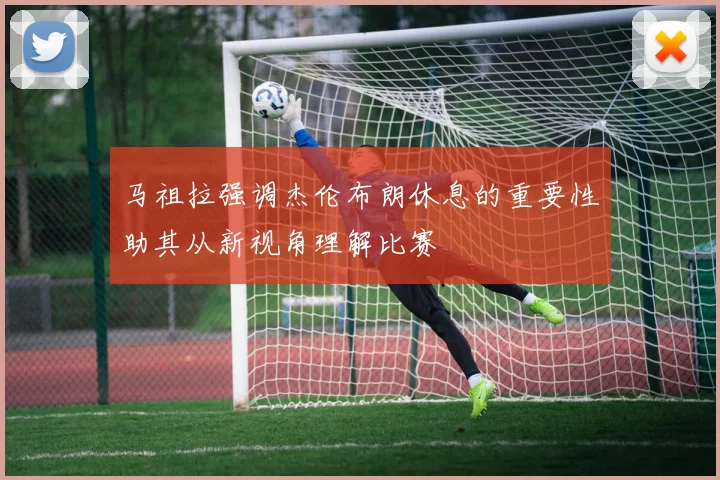马祖拉强调杰伦布朗休息的重要性助其从新视角理解比赛
