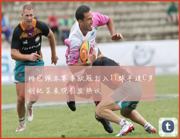 姆巴佩本赛季欧冠打入11球平追C罗创纪录表现引发热议