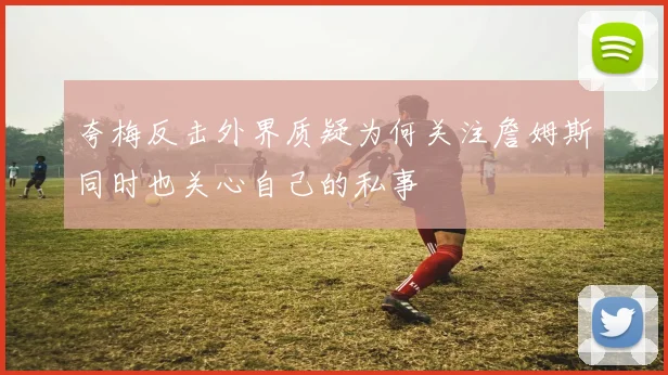 夸梅反击外界质疑为何关注詹姆斯同时也关心自己的私事