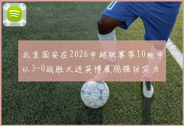 北京国安在2026中超联赛第10轮中以3-0战胜大连英博展现强劲实力
