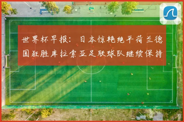 世界杯早报：日本惊艳绝平荷兰德国狂胜库拉索亚足联球队继续保持不败