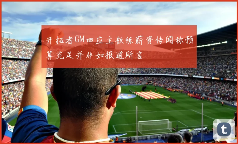 开拓者GM回应主教练薪资传闻称预算充足并非如报道所言