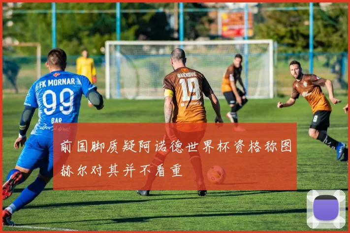 前国脚质疑阿诺德世界杯资格称图赫尔对其并不看重