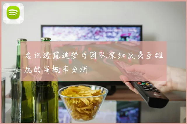 名记透露追梦与团队深知交易至雄鹿的高概率分析