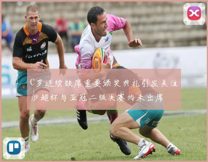 C罗连续缺席重要颁奖典礼引发关注沙超杯与亚冠二级决赛均未出席