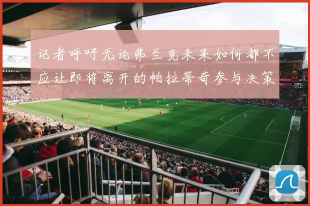 记者呼吁无论弗兰克未来如何都不应让即将离开的帕拉蒂奇参与决策